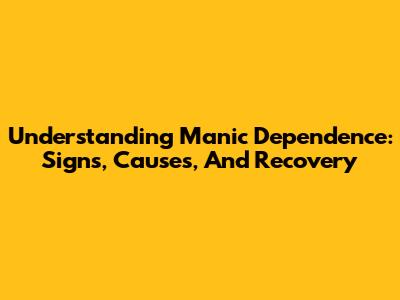 Understanding Manic Dependence: Signs, Causes, And Recovery