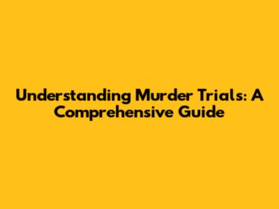 Understanding Murder Trials: A Comprehensive Guide