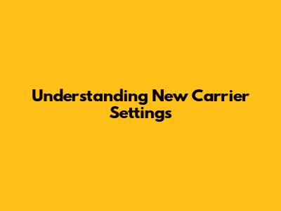 Understanding New Carrier Settings