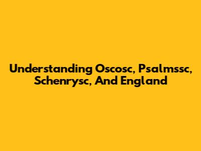 Understanding Oscosc, Psalmssc, Schenrysc, And England
