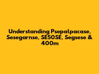 Understanding Psepalpacase, Sesegarnse, SE50SE, Segsese & 400m