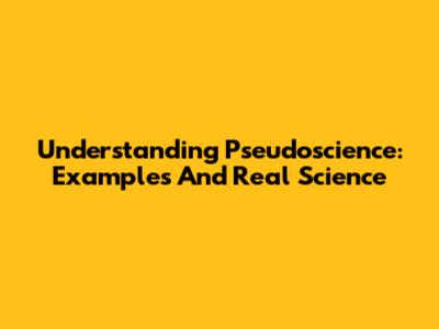 Understanding Pseudoscience: Examples And Real Science