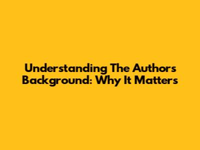Understanding The Author's Background: Why It Matters