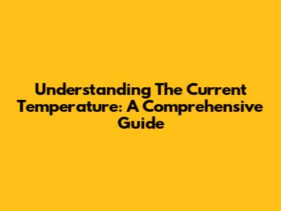 Understanding The Current Temperature: A Comprehensive Guide