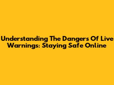 Understanding The Dangers Of Live Warnings: Staying Safe Online