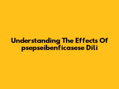 Understanding The Effects Of 'psepseibenficasese Dili'