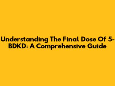 Understanding The Final Dose Of 5-BDKD: A Comprehensive Guide