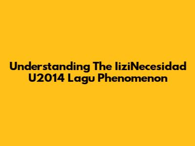 Understanding The IiziNecesidad U2014 Lagu Phenomenon