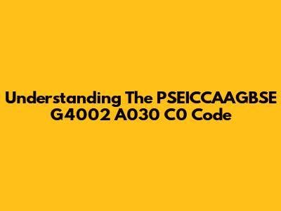 Understanding The PSEICCAAGBSE G4002 A030 C0 Code