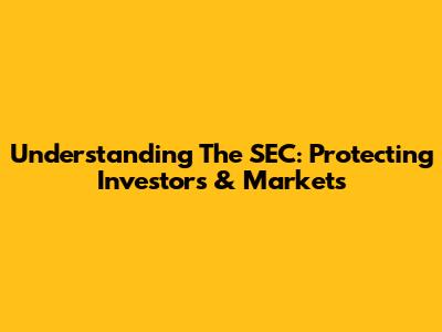 Understanding The SEC: Protecting Investors & Markets