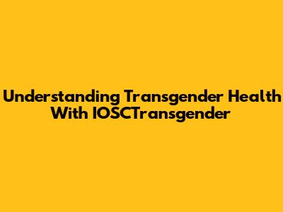Understanding Transgender Health With IOSCTransgender