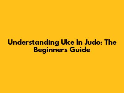 Understanding Uke In Judo: The Beginner's Guide