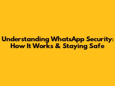 Understanding WhatsApp Security: How It Works & Staying Safe