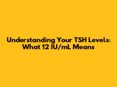 Understanding Your TSH Levels: What 12 IU/mL Means
