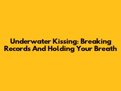 Underwater Kissing: Breaking Records And Holding Your Breath
