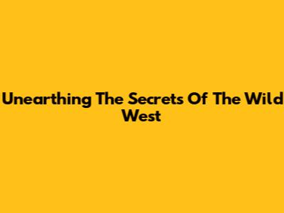 Unearthing The Secrets Of The Wild West
