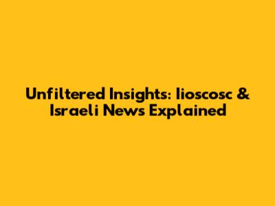 Unfiltered Insights: Iioscosc & Israeli News Explained