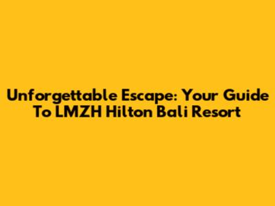 Unforgettable Escape: Your Guide To LMZH Hilton Bali Resort