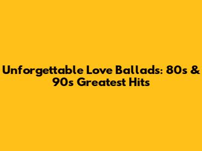 Unforgettable Love Ballads: 80s & 90s Greatest Hits
