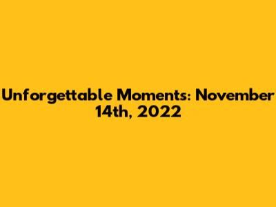 Unforgettable Moments: November 14th, 2022