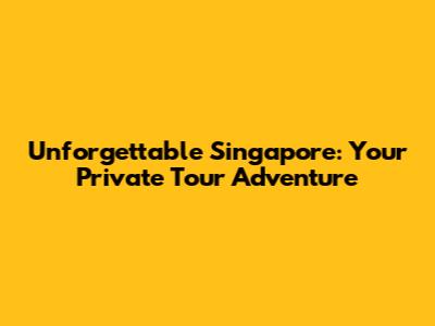 Unforgettable Singapore: Your Private Tour Adventure