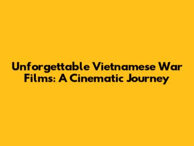 Unforgettable Vietnamese War Films: A Cinematic Journey