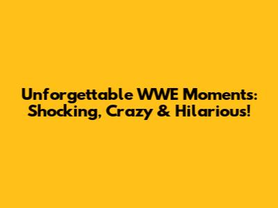 Unforgettable WWE Moments: Shocking, Crazy & Hilarious!