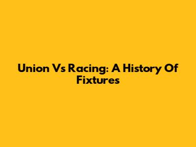 Union Vs Racing: A History Of Fixtures