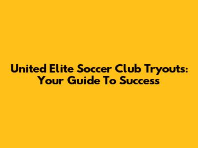 United Elite Soccer Club Tryouts: Your Guide To Success