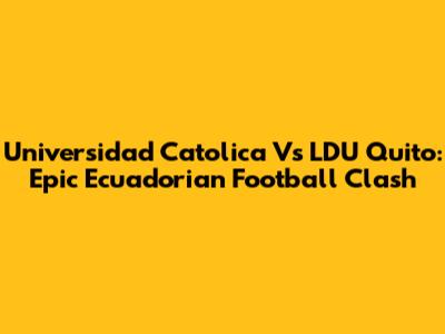 Universidad Catolica Vs LDU Quito: Epic Ecuadorian Football Clash