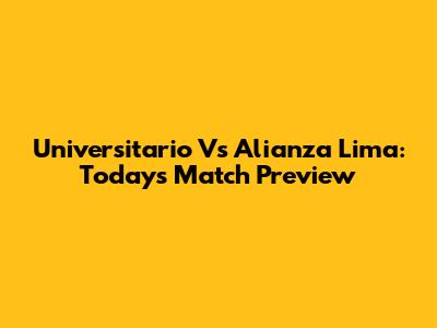 Universitario Vs Alianza Lima: Today's Match Preview