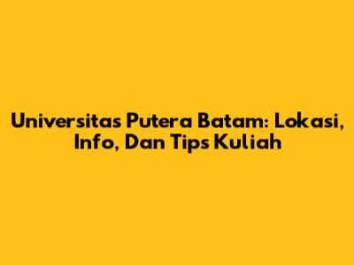 Universitas Putera Batam: Lokasi, Info, Dan Tips Kuliah