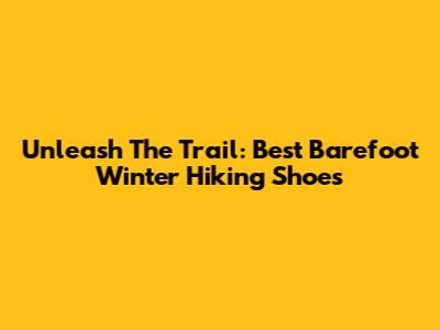 Unleash The Trail: Best Barefoot Winter Hiking Shoes