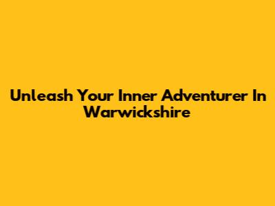 Unleash Your Inner Adventurer In Warwickshire