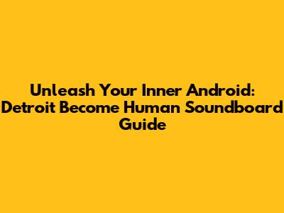 Unleash Your Inner Android: Detroit Become Human Soundboard Guide