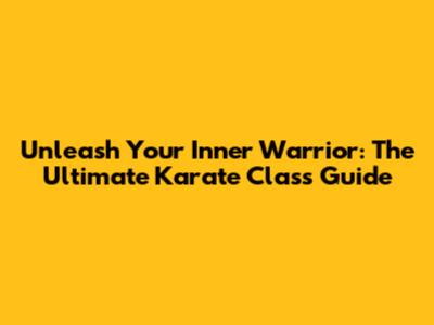 Unleash Your Inner Warrior: The Ultimate Karate Class Guide