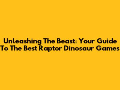 Unleashing The Beast: Your Guide To The Best Raptor Dinosaur Games