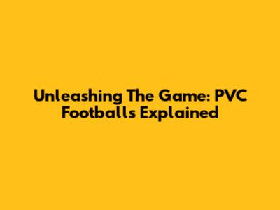 Unleashing The Game: PVC Footballs Explained