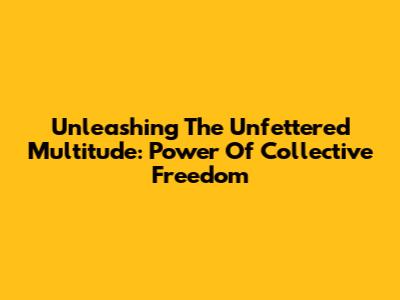 Unleashing The Unfettered Multitude: Power Of Collective Freedom