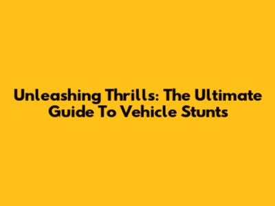 Unleashing Thrills: The Ultimate Guide To Vehicle Stunts