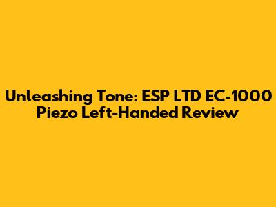 Unleashing Tone: ESP LTD EC-1000 Piezo Left-Handed Review