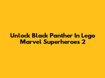 Unlock Black Panther In Lego Marvel Superheroes 2
