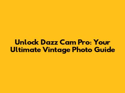 Unlock Dazz Cam Pro: Your Ultimate Vintage Photo Guide