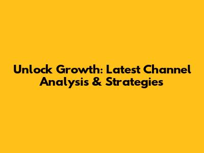 Unlock Growth: Latest Channel Analysis & Strategies