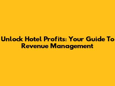Unlock Hotel Profits: Your Guide To Revenue Management