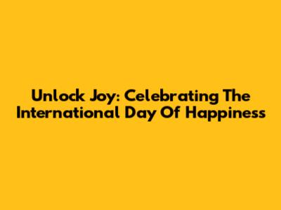 Unlock Joy: Celebrating The International Day Of Happiness