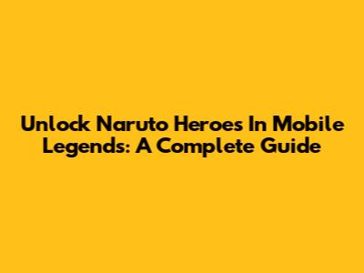 Unlock Naruto Heroes In Mobile Legends: A Complete Guide