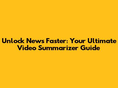 Unlock News Faster: Your Ultimate Video Summarizer Guide