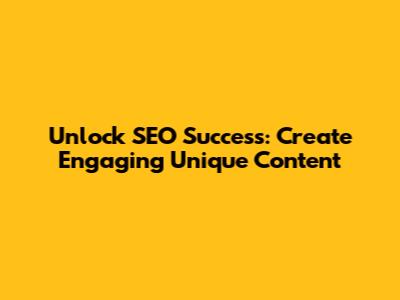 Unlock SEO Success: Create Engaging Unique Content