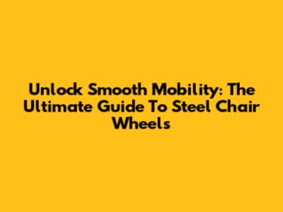 Unlock Smooth Mobility: The Ultimate Guide To Steel Chair Wheels